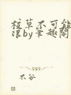 校草不可能这么浪by笔趣阁最新章节更