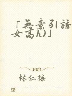 「无意引诱(父女高h)」