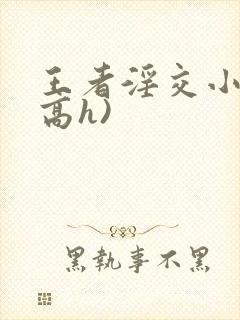 王者淫交小说(高h)