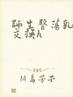 师生臀荡乳欲伦交换h