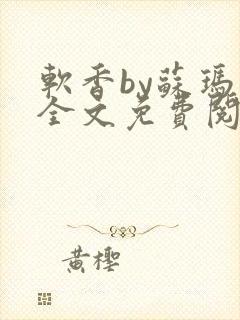 软香by苏玛丽全文免费阅读笔趣阁