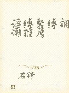 淫缚紧缚调教高潮推荐