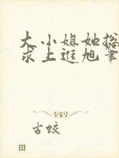 大小姐她总是不求上进旭笔