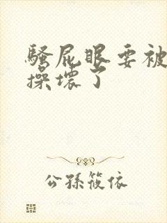 骚屁眼要被爸爸操坏了