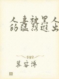 人妻被黑人粗大的猛烈进出