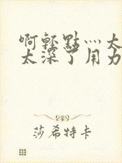 啊轻点灬太粗嗯太深了用力林黛玉