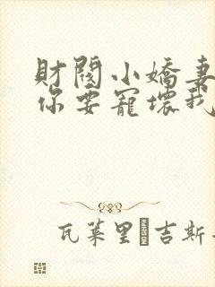 财阀小娇妻叔,你要宠坏我了