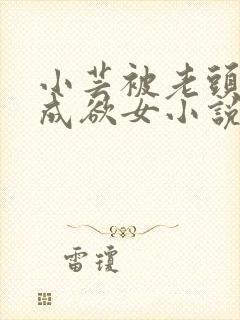 小芸被老头糟蹋成欲女小说