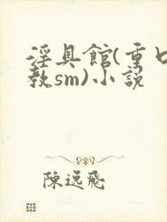 淫具馆(重口调教sm)小说