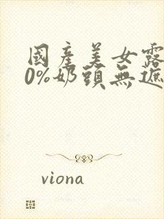 国产美女露100%奶头无遮挡免费视频网