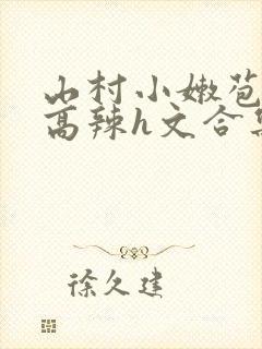 山村小嫩苞h文高辣h文合集