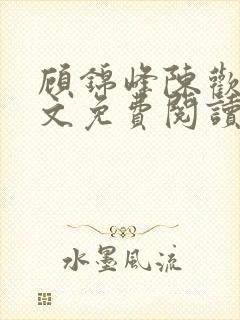 顾锦峰陈欢欢全文免费阅读笔趣阁小