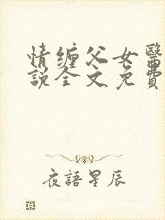 情缠父女医生小说全文免费阅读