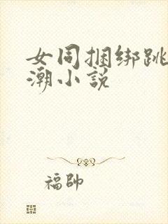 女同捆绑跳蛋高潮小说