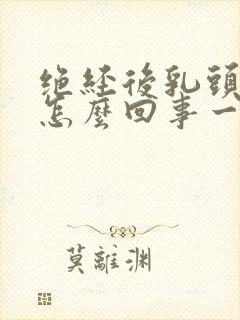 绝经后乳头疼是怎么回事一碰就疼