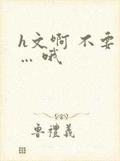 h文啊 不要 … 哦