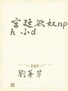 宫廷欲奴np高h 小d