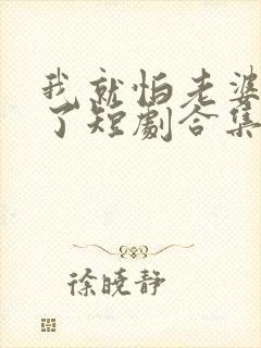 我就怕老婆怎么了短剧合集