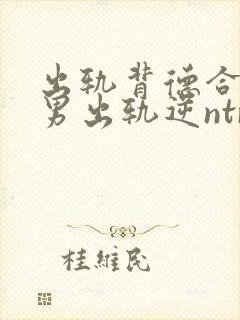 出轨背德合集(男出轨逆ntr)