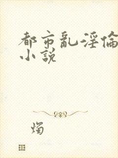 都市乱淫伦长篇小说