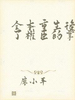 全本重生后我成了权臣的掌中娇