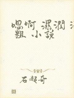 嗯啊 湿润 深 粗 小说