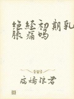 绝经初期乳房会胀痛吗