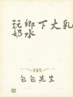 玩乡下大乳熟妇奶水封面