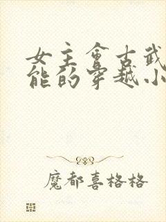 女主会古武有异能的穿越小说