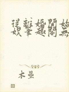 从离婚开始的文娱笔趣阁无弹窗