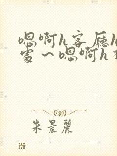 嗯啊h客厅hh处～嗯啊h视频