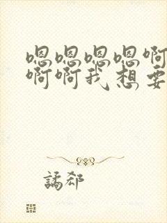 嗯嗯嗯嗯啊啊啊啊啊我想要