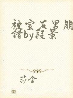 被室友男朋友认错by段景