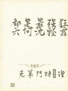 都是最强狂兵陈六何沈轻舞