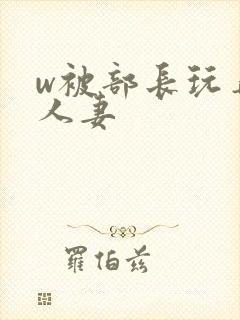 w被部长玩弄的人妻