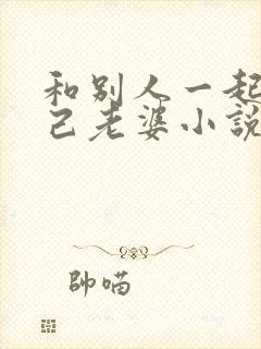 和别人一起操自己老婆小说