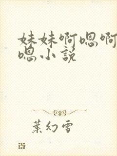 妹妹啊嗯啊嗯啊嗯小说