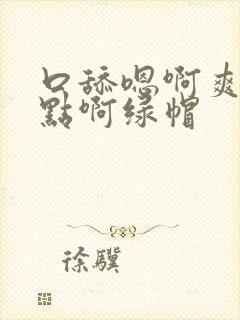 口舔嗯啊爽啊快点啊绿帽