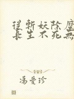 从斩妖除魔开始长生不死无删减全文免费阅读