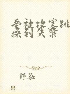 受被攻塞跳蛋猛操到失禁