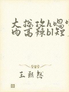 大总攻h嗯啊巨肉高辣bl短篇