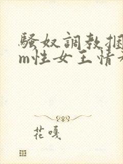 骚奴调教捆绑sm性女王情趣小说