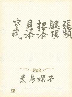 宝贝把腿张开让我添添视频