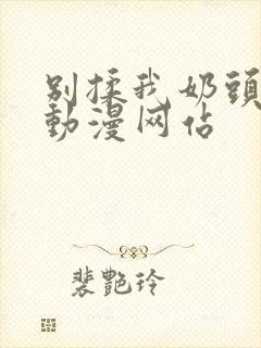 别揉我奶头嗯啊动漫网站