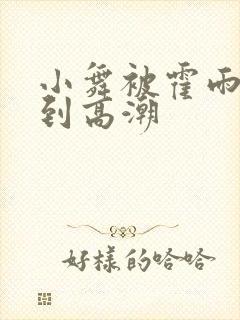 小舞被霍雨浩c到高潮