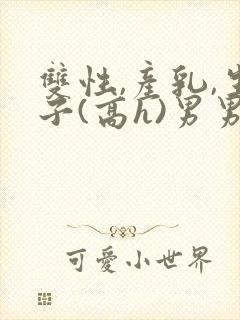 双性,产乳,生子(高h)男男