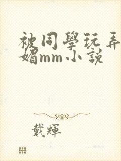 被同学玩弄的妩媚mm小说