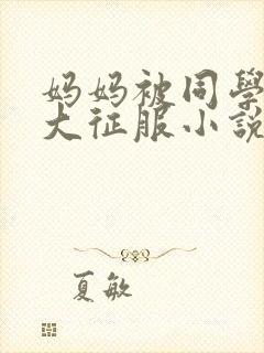 妈妈被同学用粗大征服小说