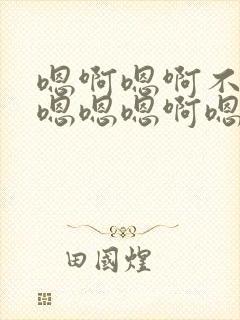 嗯啊嗯啊不要嗯嗯嗯嗯啊嗯嗯