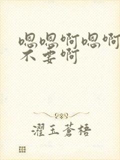 嗯嗯啊嗯啊嗯啊不要啊